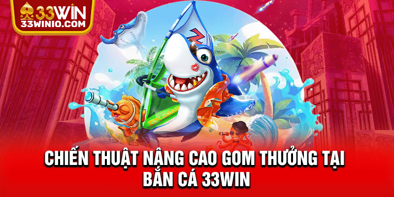 Chiến thuật nâng cao gom thưởng tại bắn cá 33WIN